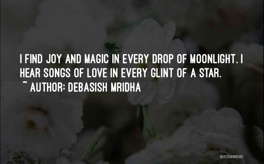 Debasish Mridha Quotes: I Find Joy And Magic In Every Drop Of Moonlight. I Hear Songs Of Love In Every Glint Of A