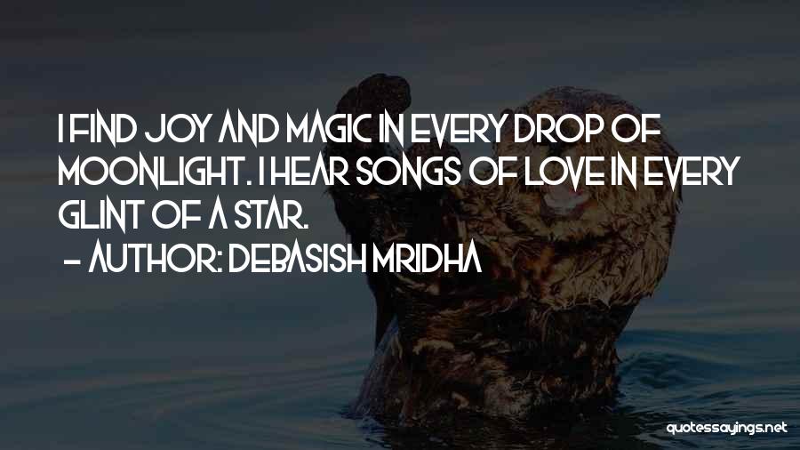 Debasish Mridha Quotes: I Find Joy And Magic In Every Drop Of Moonlight. I Hear Songs Of Love In Every Glint Of A