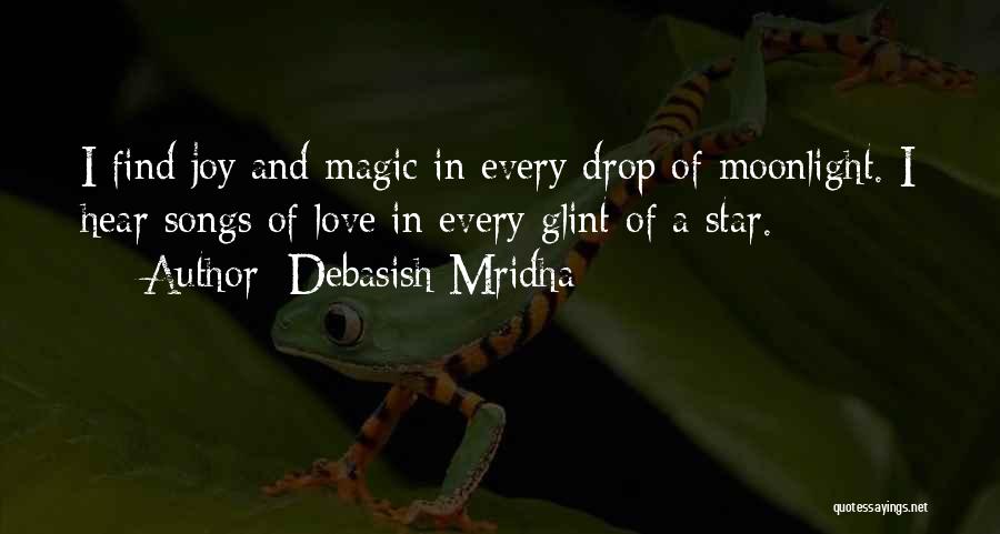 Debasish Mridha Quotes: I Find Joy And Magic In Every Drop Of Moonlight. I Hear Songs Of Love In Every Glint Of A