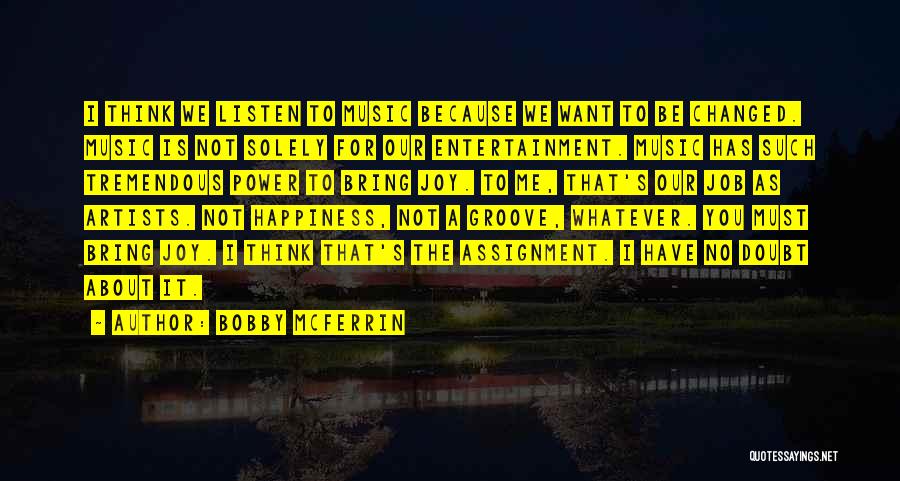 Bobby McFerrin Quotes: I Think We Listen To Music Because We Want To Be Changed. Music Is Not Solely For Our Entertainment. Music