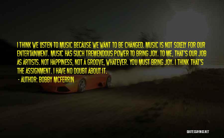 Bobby McFerrin Quotes: I Think We Listen To Music Because We Want To Be Changed. Music Is Not Solely For Our Entertainment. Music