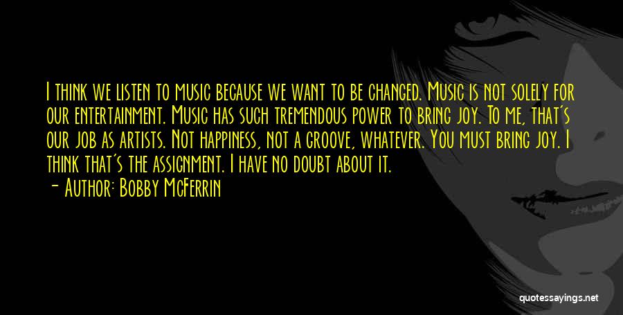 Bobby McFerrin Quotes: I Think We Listen To Music Because We Want To Be Changed. Music Is Not Solely For Our Entertainment. Music