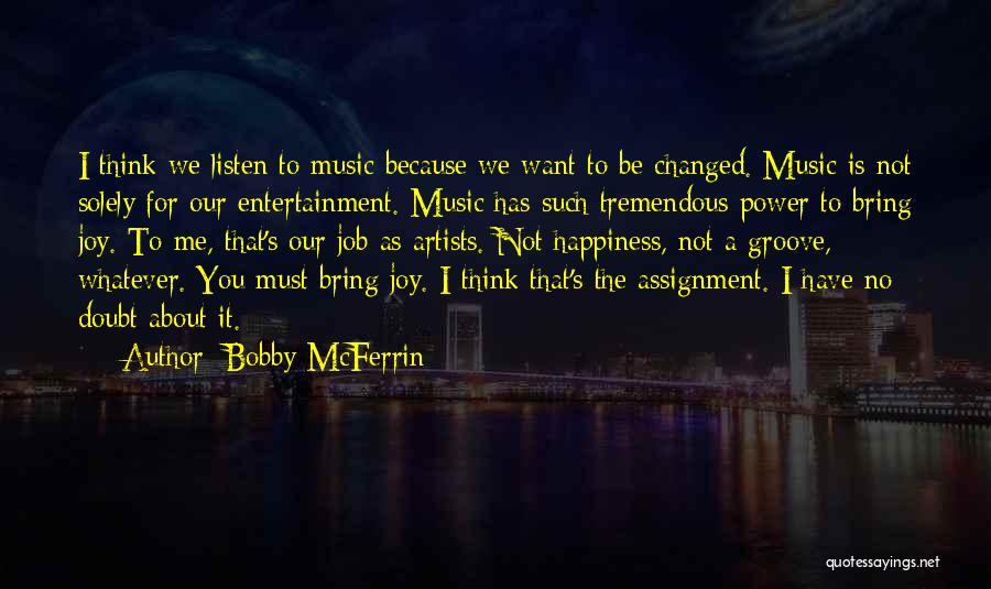 Bobby McFerrin Quotes: I Think We Listen To Music Because We Want To Be Changed. Music Is Not Solely For Our Entertainment. Music