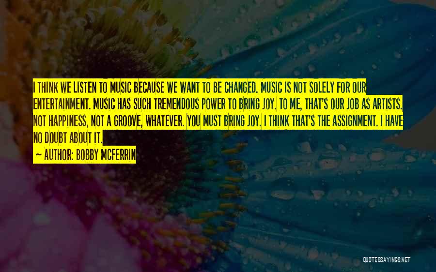 Bobby McFerrin Quotes: I Think We Listen To Music Because We Want To Be Changed. Music Is Not Solely For Our Entertainment. Music