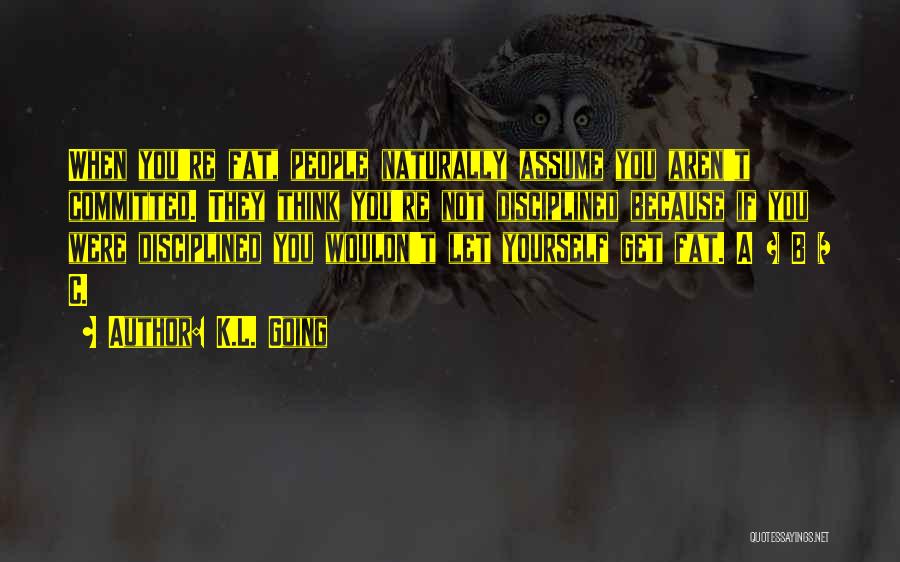 K.L. Going Quotes: When You're Fat, People Naturally Assume You Aren't Committed. They Think You're Not Disciplined Because If You Were Disciplined You