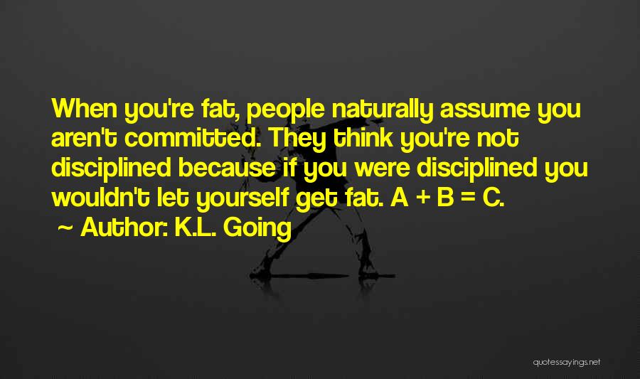 K.L. Going Quotes: When You're Fat, People Naturally Assume You Aren't Committed. They Think You're Not Disciplined Because If You Were Disciplined You