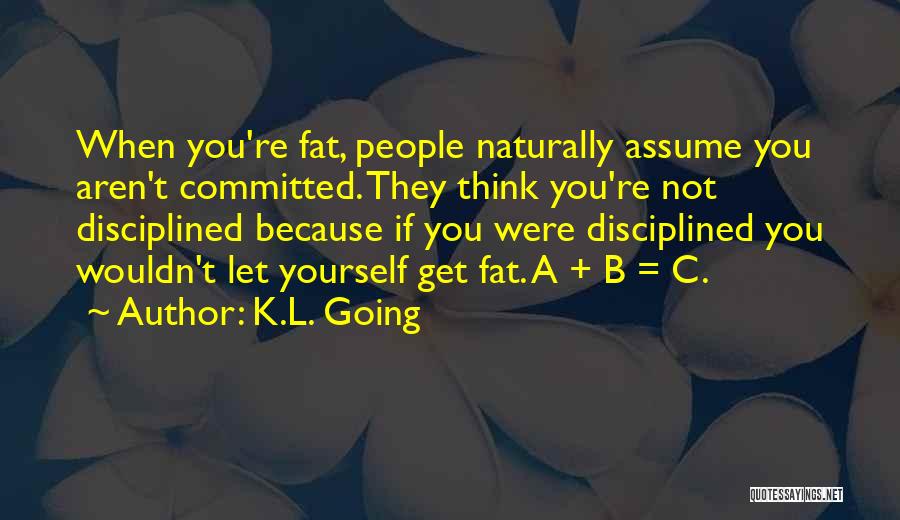 K.L. Going Quotes: When You're Fat, People Naturally Assume You Aren't Committed. They Think You're Not Disciplined Because If You Were Disciplined You