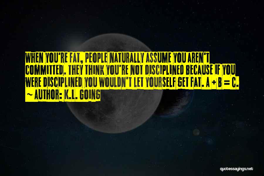 K.L. Going Quotes: When You're Fat, People Naturally Assume You Aren't Committed. They Think You're Not Disciplined Because If You Were Disciplined You