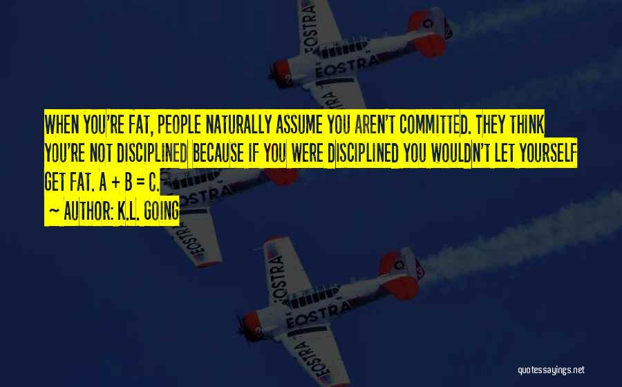 K.L. Going Quotes: When You're Fat, People Naturally Assume You Aren't Committed. They Think You're Not Disciplined Because If You Were Disciplined You