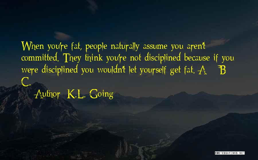 K.L. Going Quotes: When You're Fat, People Naturally Assume You Aren't Committed. They Think You're Not Disciplined Because If You Were Disciplined You