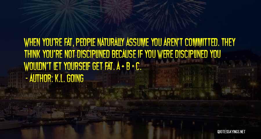 K.L. Going Quotes: When You're Fat, People Naturally Assume You Aren't Committed. They Think You're Not Disciplined Because If You Were Disciplined You