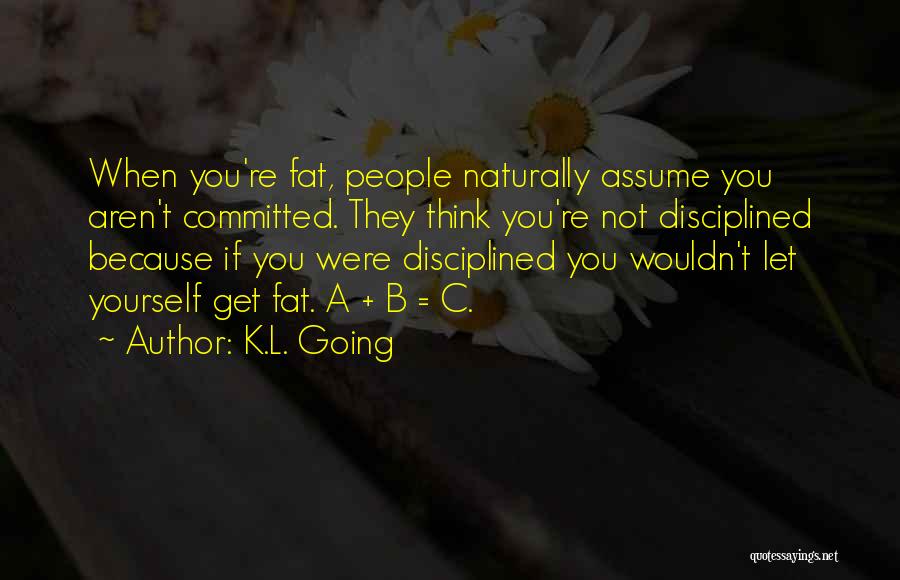 K.L. Going Quotes: When You're Fat, People Naturally Assume You Aren't Committed. They Think You're Not Disciplined Because If You Were Disciplined You