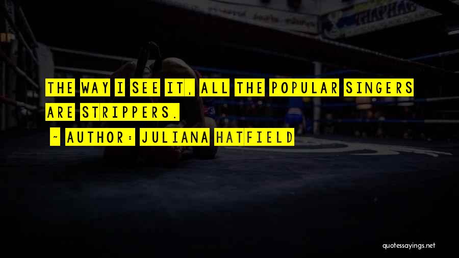 Juliana Hatfield Quotes: The Way I See It, All The Popular Singers Are Strippers.