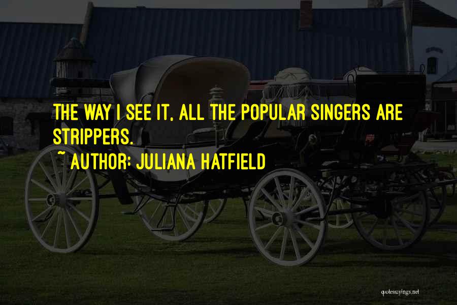 Juliana Hatfield Quotes: The Way I See It, All The Popular Singers Are Strippers.