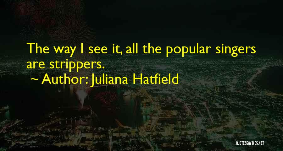 Juliana Hatfield Quotes: The Way I See It, All The Popular Singers Are Strippers.