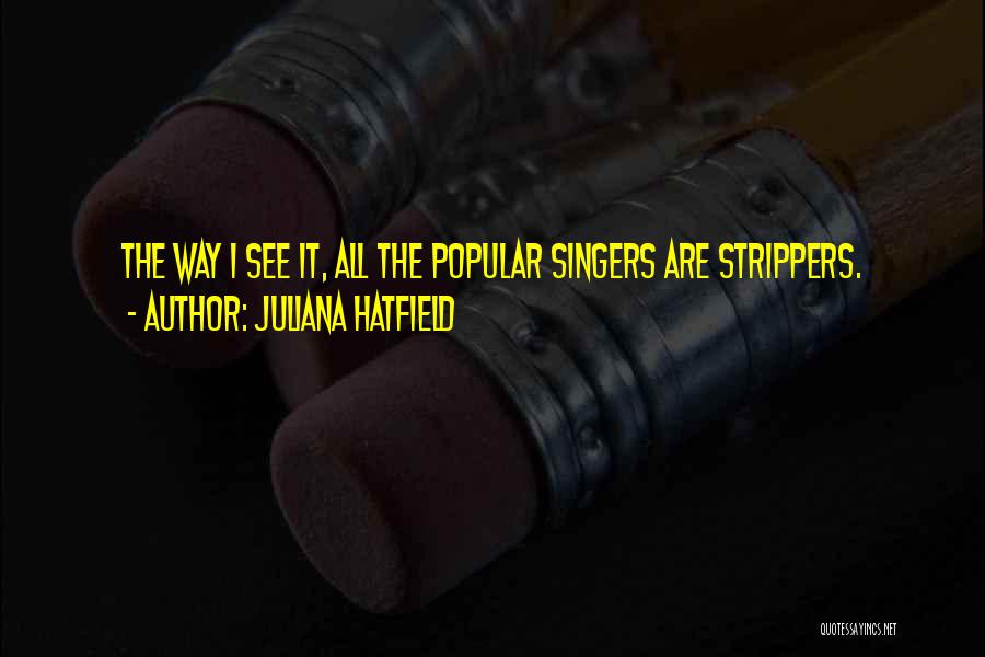 Juliana Hatfield Quotes: The Way I See It, All The Popular Singers Are Strippers.