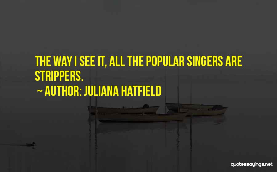 Juliana Hatfield Quotes: The Way I See It, All The Popular Singers Are Strippers.