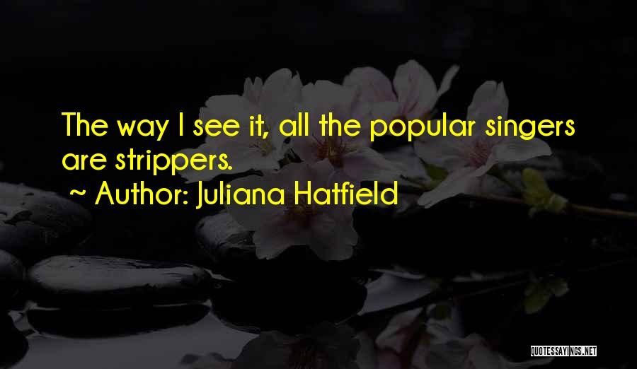 Juliana Hatfield Quotes: The Way I See It, All The Popular Singers Are Strippers.
