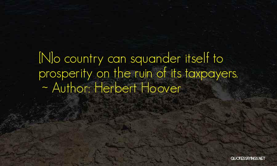 Herbert Hoover Quotes: [n]o Country Can Squander Itself To Prosperity On The Ruin Of Its Taxpayers.