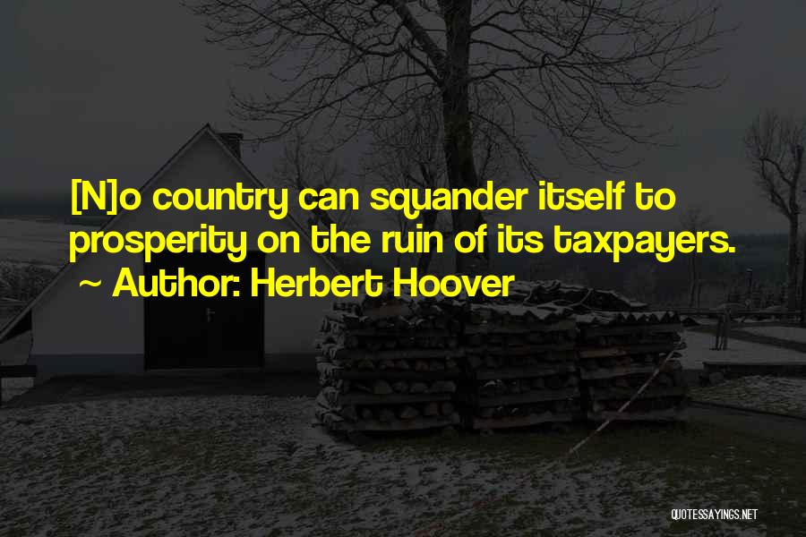 Herbert Hoover Quotes: [n]o Country Can Squander Itself To Prosperity On The Ruin Of Its Taxpayers.