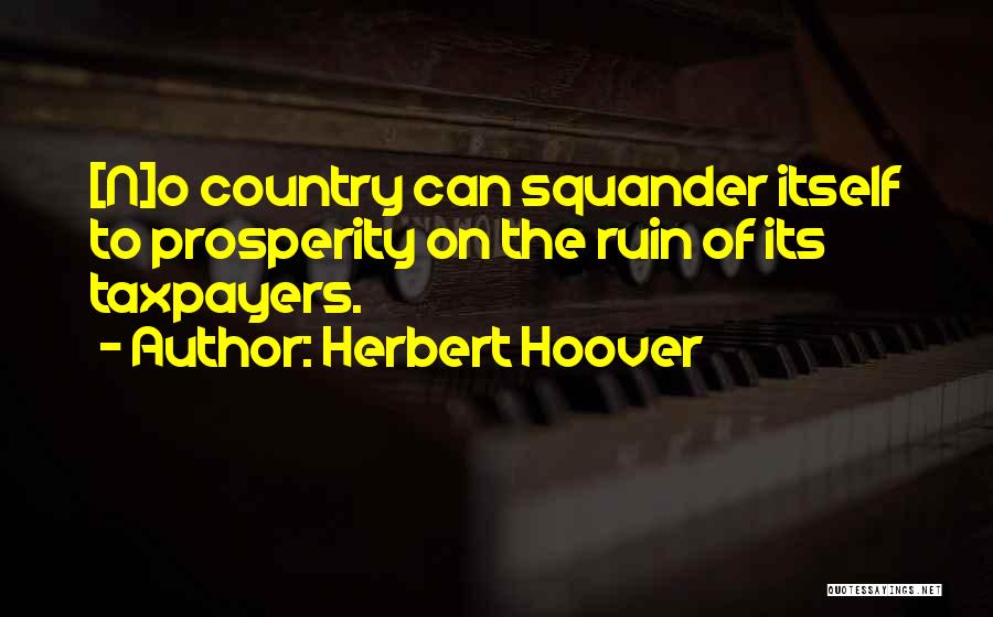 Herbert Hoover Quotes: [n]o Country Can Squander Itself To Prosperity On The Ruin Of Its Taxpayers.