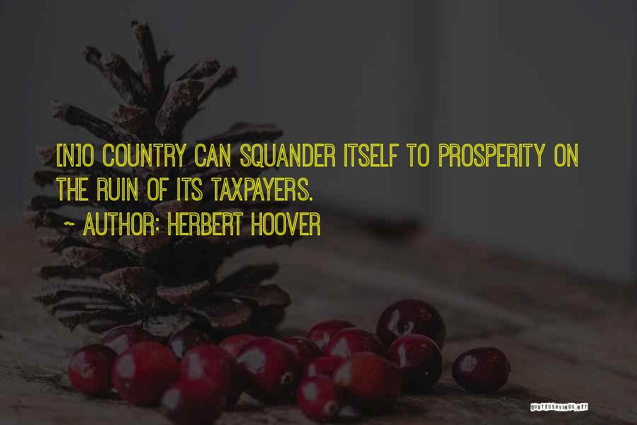 Herbert Hoover Quotes: [n]o Country Can Squander Itself To Prosperity On The Ruin Of Its Taxpayers.