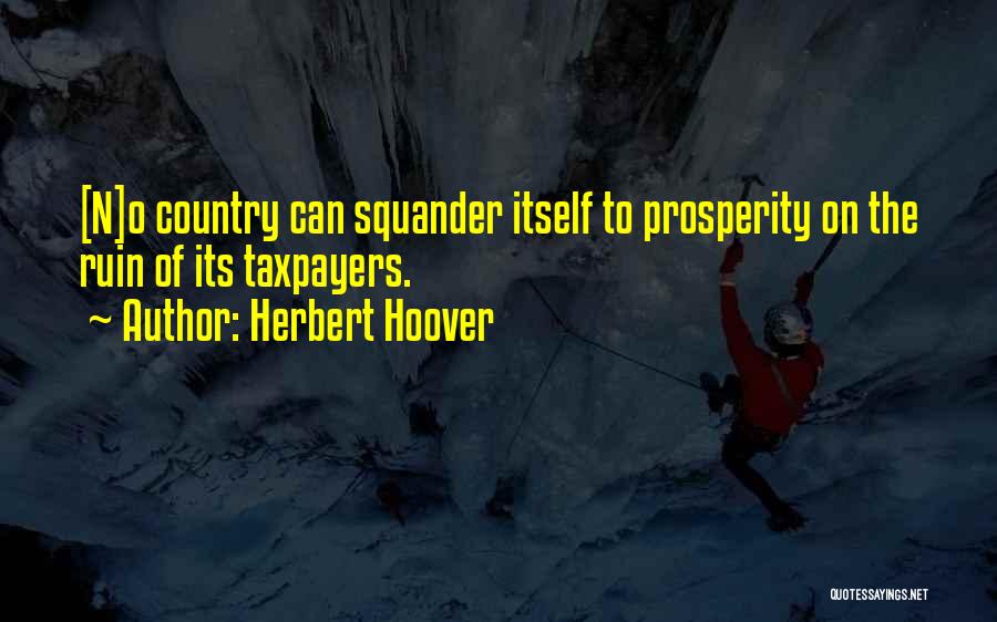 Herbert Hoover Quotes: [n]o Country Can Squander Itself To Prosperity On The Ruin Of Its Taxpayers.