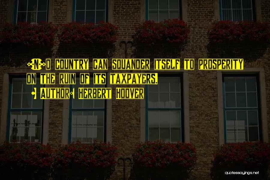 Herbert Hoover Quotes: [n]o Country Can Squander Itself To Prosperity On The Ruin Of Its Taxpayers.