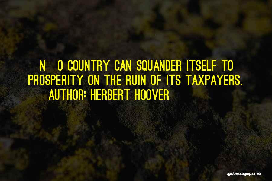 Herbert Hoover Quotes: [n]o Country Can Squander Itself To Prosperity On The Ruin Of Its Taxpayers.