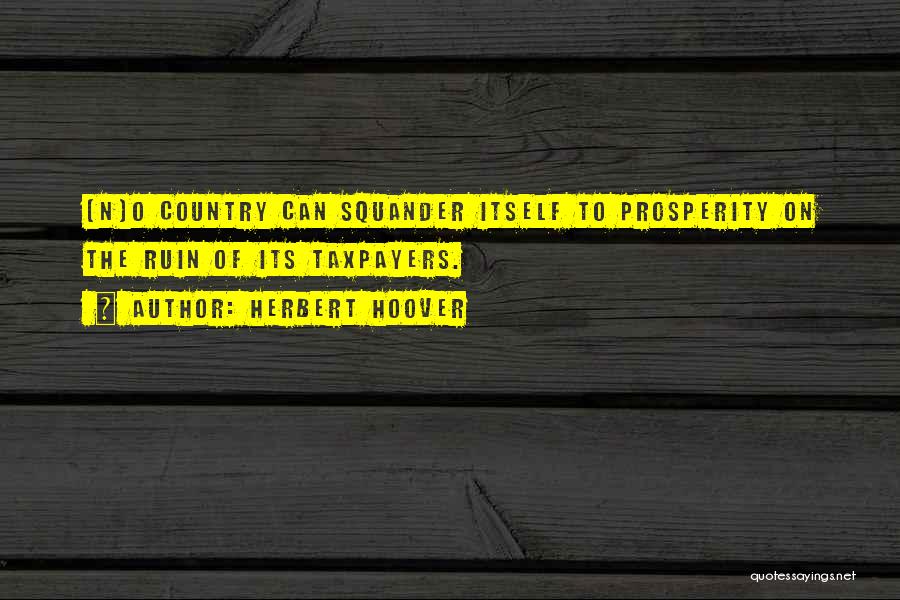 Herbert Hoover Quotes: [n]o Country Can Squander Itself To Prosperity On The Ruin Of Its Taxpayers.