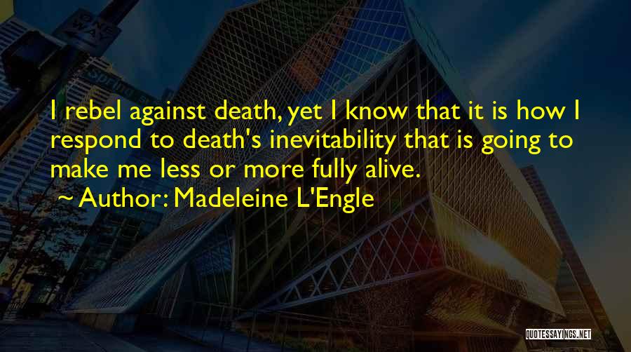 Madeleine L'Engle Quotes: I Rebel Against Death, Yet I Know That It Is How I Respond To Death's Inevitability That Is Going To