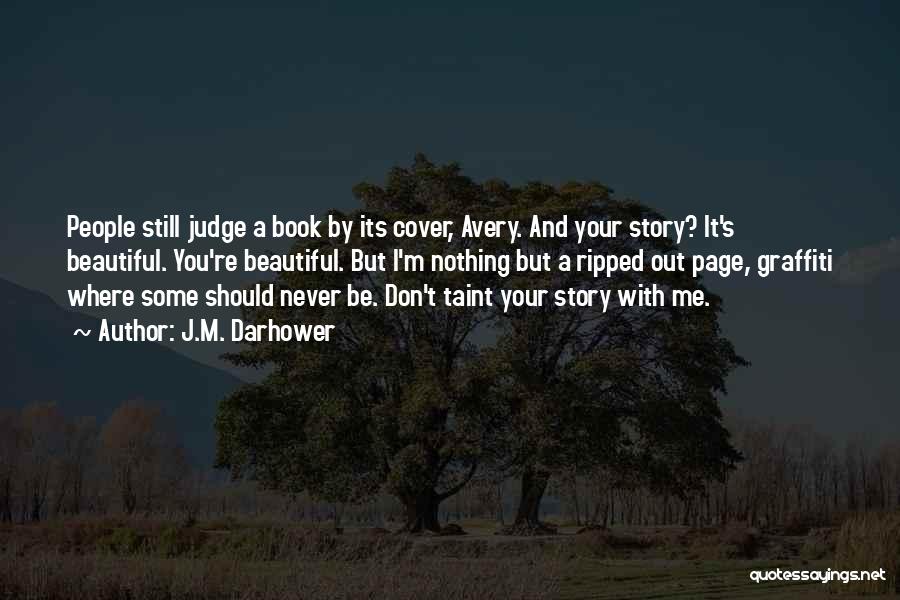 J.M. Darhower Quotes: People Still Judge A Book By Its Cover, Avery. And Your Story? It's Beautiful. You're Beautiful. But I'm Nothing But