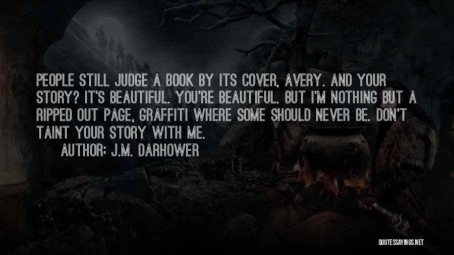 J.M. Darhower Quotes: People Still Judge A Book By Its Cover, Avery. And Your Story? It's Beautiful. You're Beautiful. But I'm Nothing But