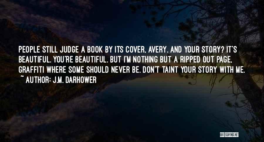 J.M. Darhower Quotes: People Still Judge A Book By Its Cover, Avery. And Your Story? It's Beautiful. You're Beautiful. But I'm Nothing But