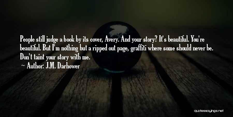 J.M. Darhower Quotes: People Still Judge A Book By Its Cover, Avery. And Your Story? It's Beautiful. You're Beautiful. But I'm Nothing But