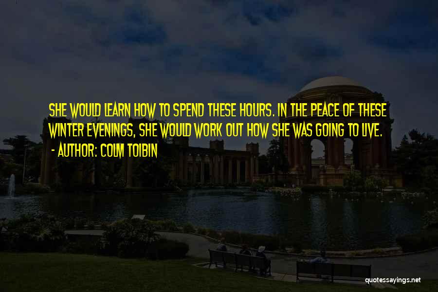 Colm Toibin Quotes: She Would Learn How To Spend These Hours. In The Peace Of These Winter Evenings, She Would Work Out How