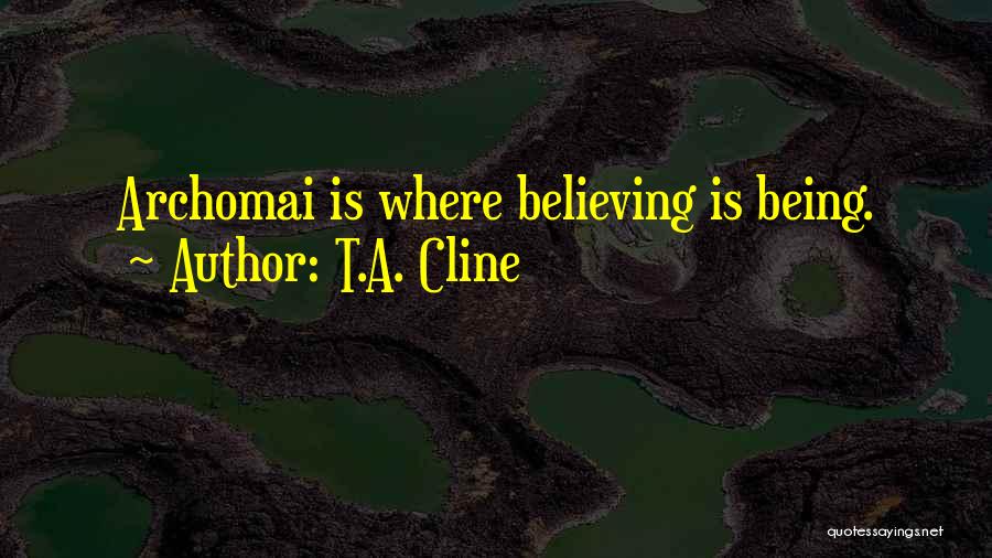 T.A. Cline Quotes: Archomai Is Where Believing Is Being.