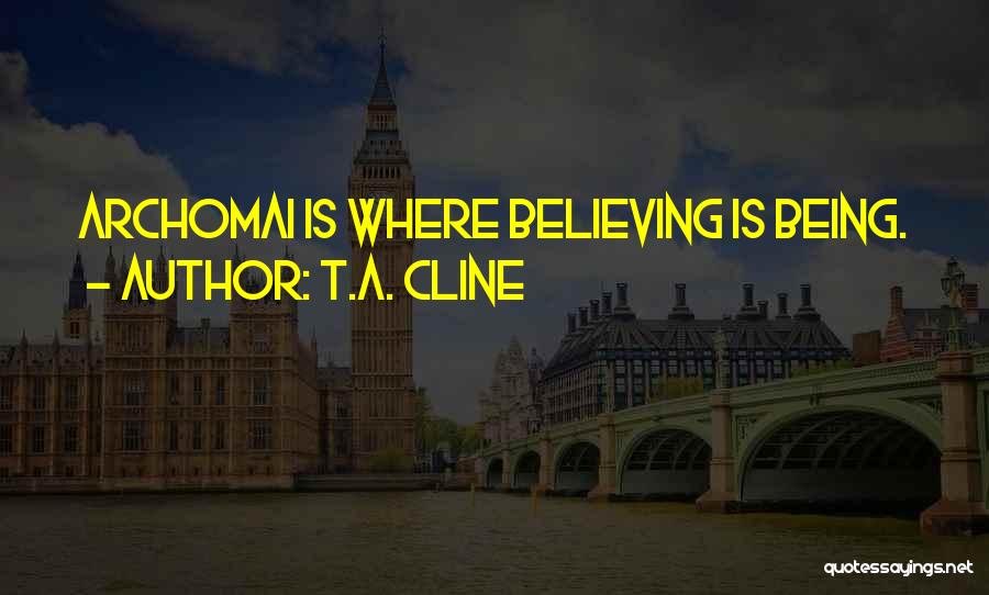 T.A. Cline Quotes: Archomai Is Where Believing Is Being.