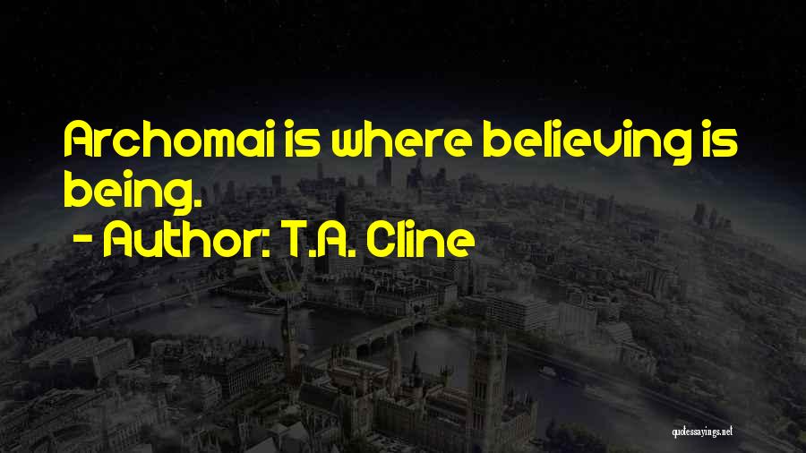 T.A. Cline Quotes: Archomai Is Where Believing Is Being.