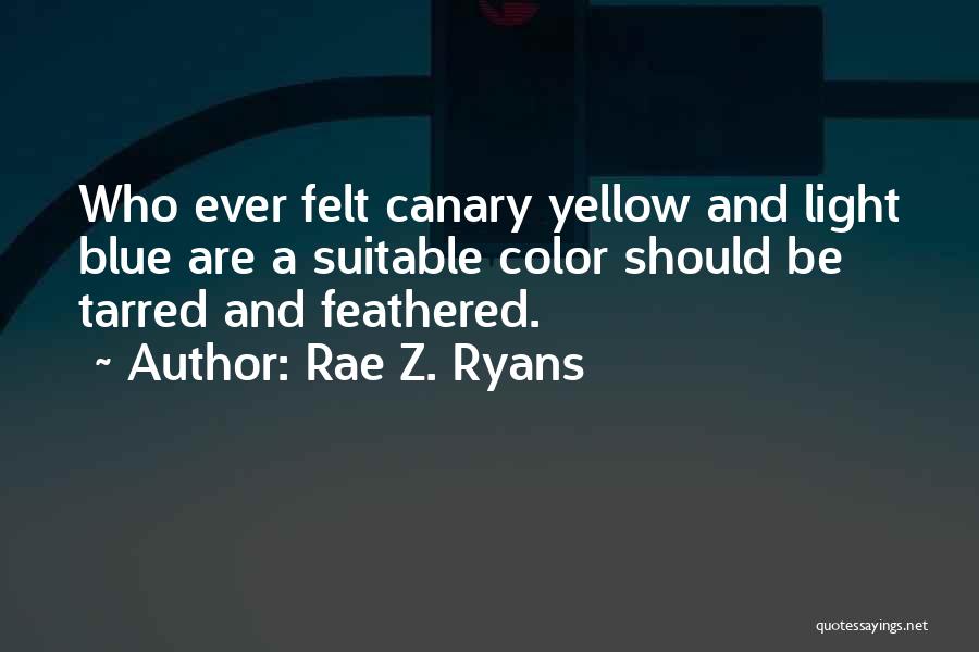 Rae Z. Ryans Quotes: Who Ever Felt Canary Yellow And Light Blue Are A Suitable Color Should Be Tarred And Feathered.