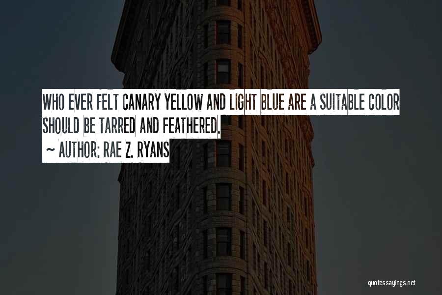 Rae Z. Ryans Quotes: Who Ever Felt Canary Yellow And Light Blue Are A Suitable Color Should Be Tarred And Feathered.