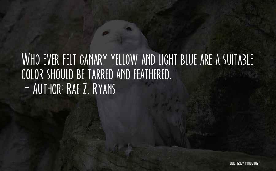 Rae Z. Ryans Quotes: Who Ever Felt Canary Yellow And Light Blue Are A Suitable Color Should Be Tarred And Feathered.