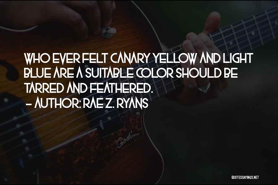 Rae Z. Ryans Quotes: Who Ever Felt Canary Yellow And Light Blue Are A Suitable Color Should Be Tarred And Feathered.