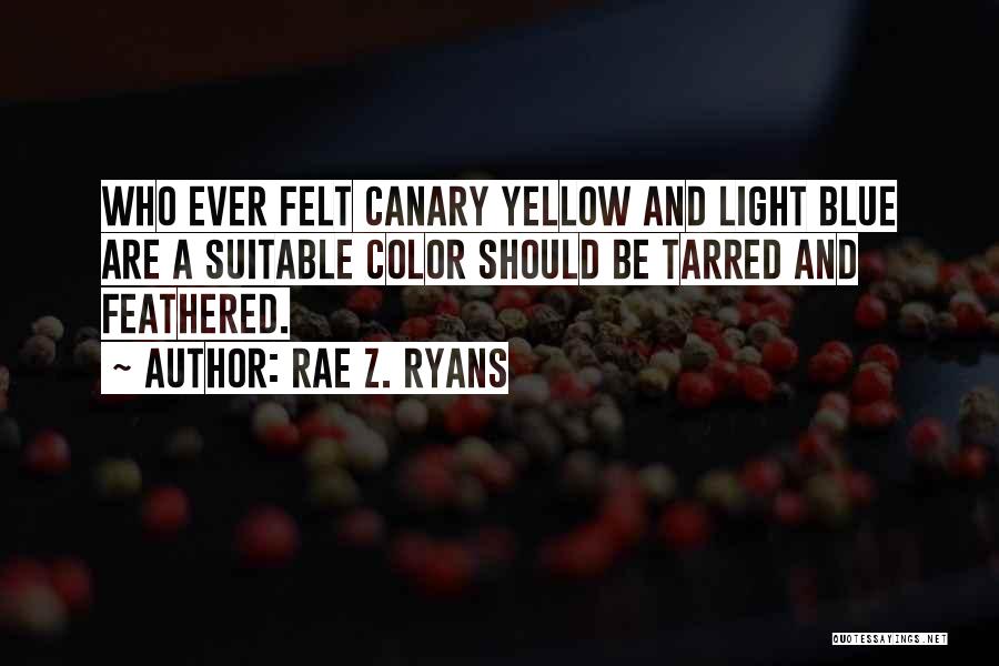 Rae Z. Ryans Quotes: Who Ever Felt Canary Yellow And Light Blue Are A Suitable Color Should Be Tarred And Feathered.