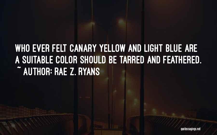 Rae Z. Ryans Quotes: Who Ever Felt Canary Yellow And Light Blue Are A Suitable Color Should Be Tarred And Feathered.