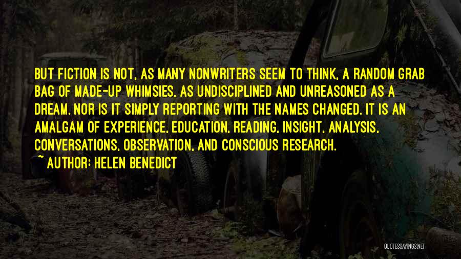 Helen Benedict Quotes: But Fiction Is Not, As Many Nonwriters Seem To Think, A Random Grab Bag Of Made-up Whimsies, As Undisciplined And