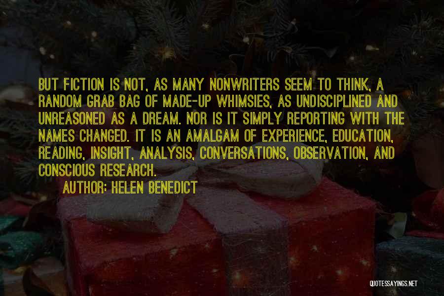 Helen Benedict Quotes: But Fiction Is Not, As Many Nonwriters Seem To Think, A Random Grab Bag Of Made-up Whimsies, As Undisciplined And