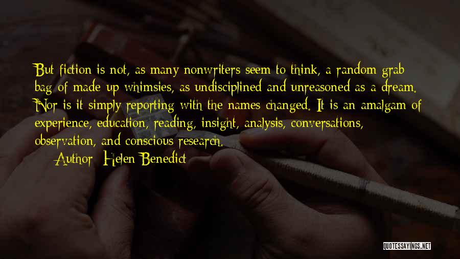 Helen Benedict Quotes: But Fiction Is Not, As Many Nonwriters Seem To Think, A Random Grab Bag Of Made-up Whimsies, As Undisciplined And