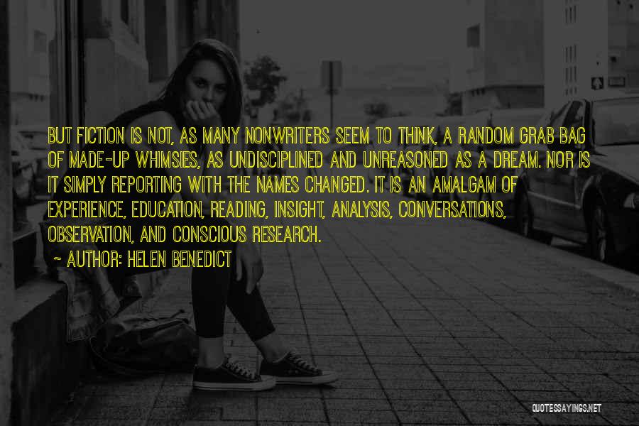 Helen Benedict Quotes: But Fiction Is Not, As Many Nonwriters Seem To Think, A Random Grab Bag Of Made-up Whimsies, As Undisciplined And