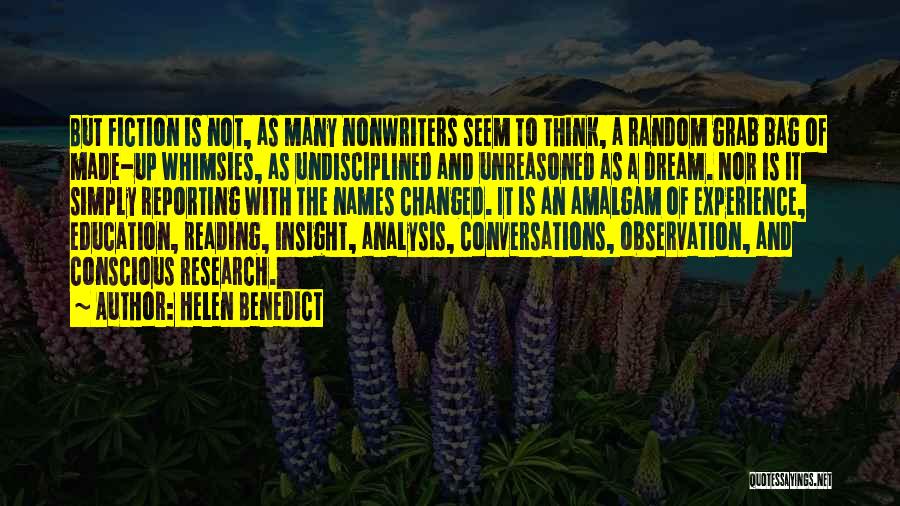 Helen Benedict Quotes: But Fiction Is Not, As Many Nonwriters Seem To Think, A Random Grab Bag Of Made-up Whimsies, As Undisciplined And